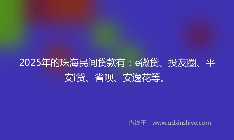 2025年的珠海民间贷款有：e微贷、投友圈、平安i贷、省呗、安逸花等。