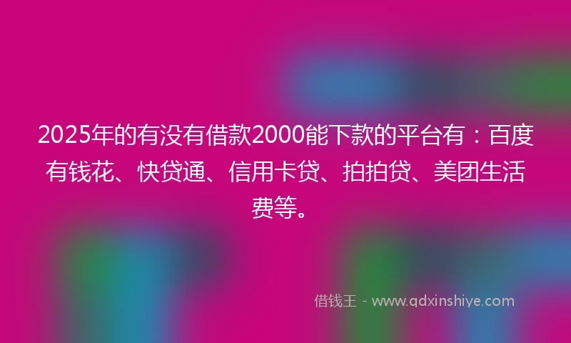 2025年的有没有借款2000能下款的平台有：百度有钱花、快贷通、信用卡贷、拍拍贷、美团生活费等。
