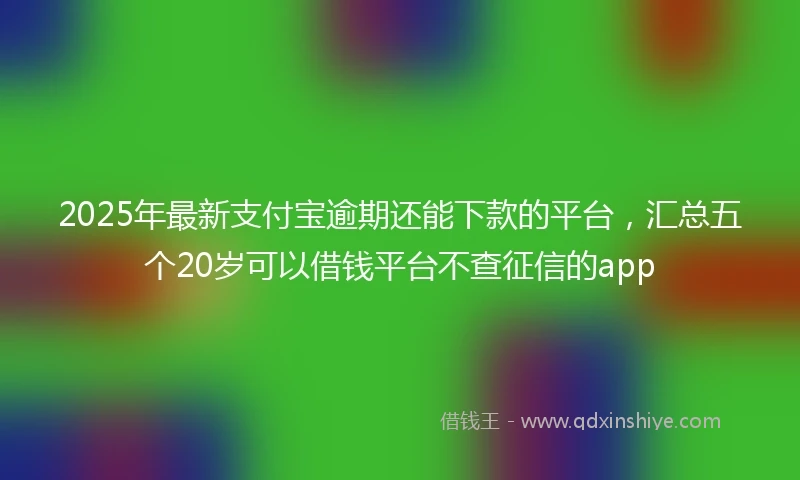 2025年最新支付宝逾期还能下款的平台，汇总五个20岁可以借钱平台不查征信的app
