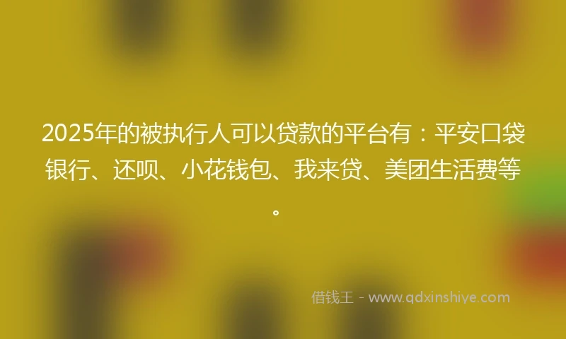 2025年的被执行人可以贷款的平台有:平安口袋银行、还呗、小花钱包、我来贷、美团生活费等。