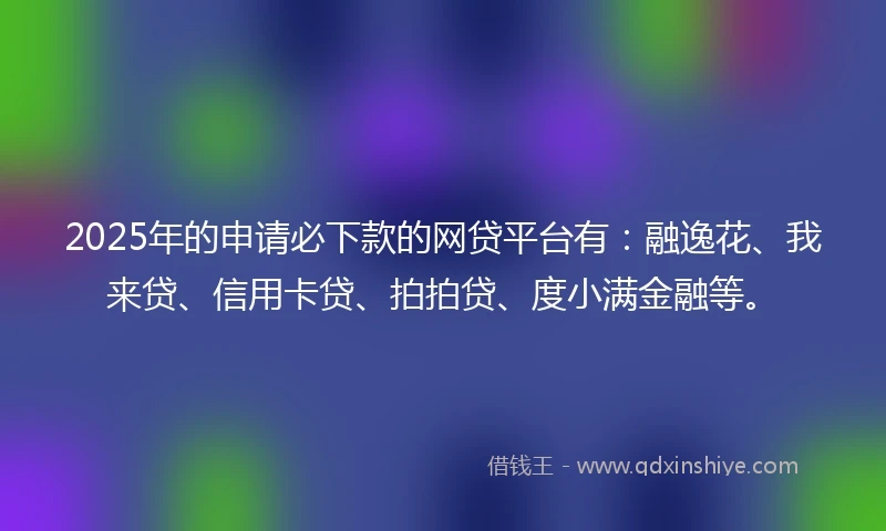 2025年的申请必下款的网贷平台有：融逸花、我来贷、信用卡贷、拍拍贷、度小满金融等。