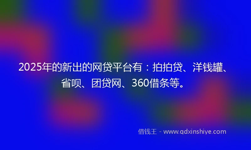 2025年的新出的网贷平台有：拍拍贷、洋钱罐、省呗、团贷网、360借条等。
