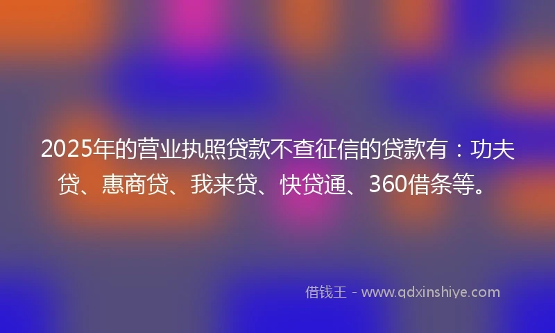 2025年的营业执照贷款不查征信的贷款有：功夫贷、惠商贷、我来贷、快贷通、360借条等。
