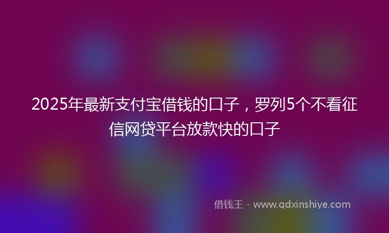 2025年最新支付宝借钱的口子，罗列5个不看征信网贷平台放款快的口子