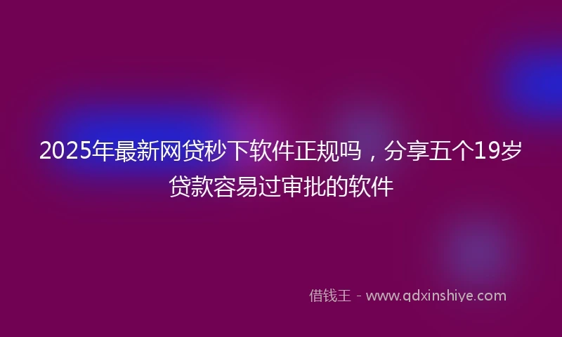 2025年最新网贷秒下软件正规吗，分享五个19岁贷款容易过审批的软件