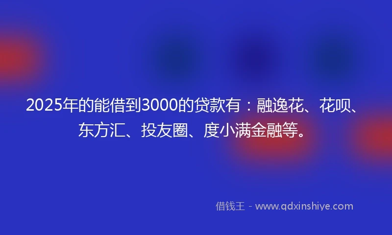 2025年的能借到3000的贷款有：融逸花、花呗、东方汇、投友圈、度小满金融等。