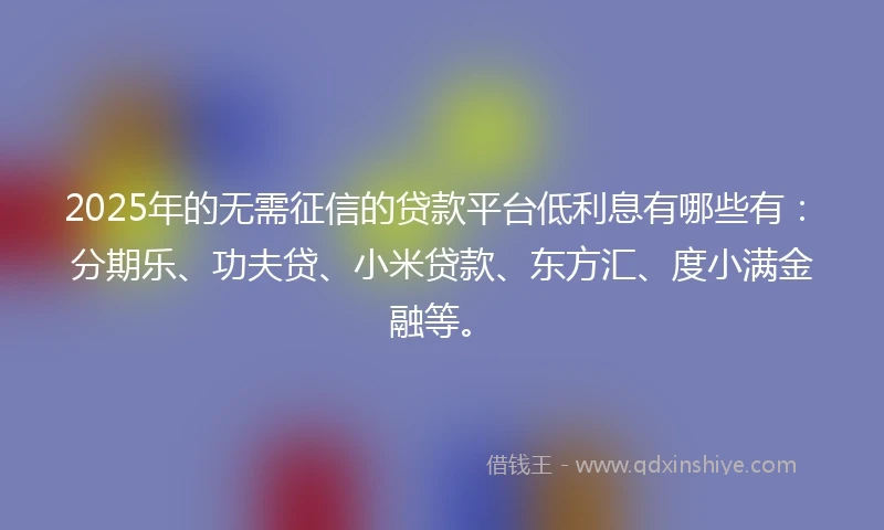 2025年的无需征信的贷款平台低利息有哪些有：分期乐、功夫贷、小米贷款、东方汇、度小满金融等。