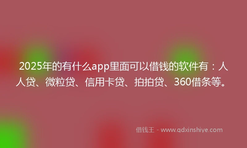 2025年的有什么app里面可以借钱的软件有：人人贷、微粒贷、信用卡贷、拍拍贷、360借条等。