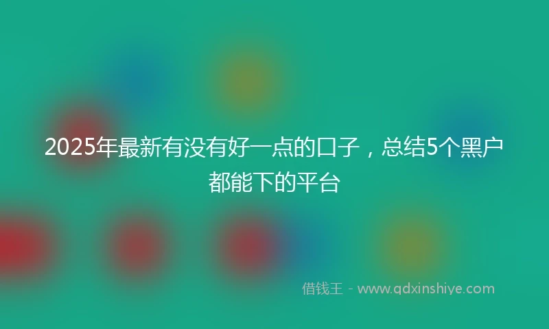 2025年最新有没有好一点的口子,总结5个黑户都能下的平台