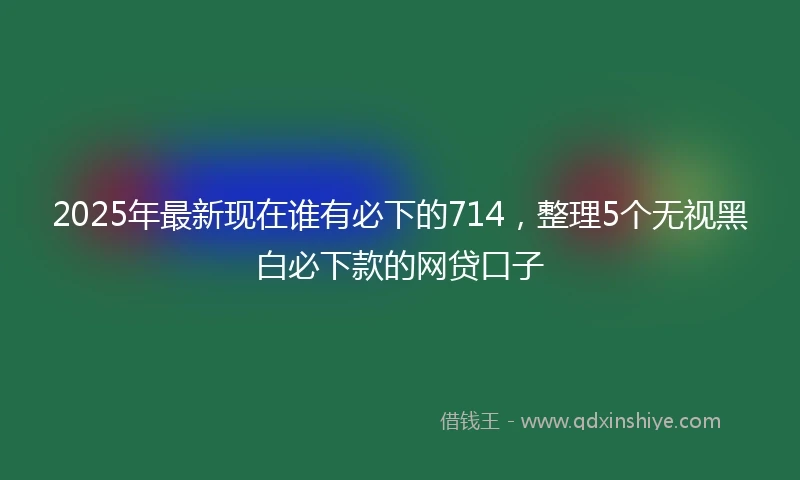 2025年最新现在谁有必下的714，整理5个无视黑白必下款的网贷口子