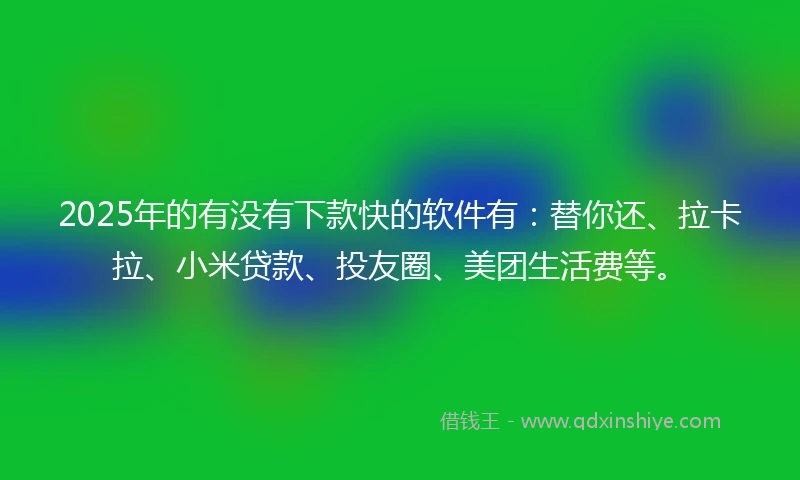 2025年的有没有下款快的软件有：替你还、拉卡拉、小米贷款、投友圈、美团生活费等。