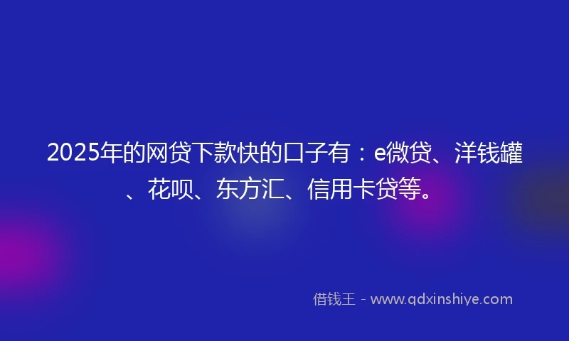 2025年的网贷下款快的口子有：e微贷、洋钱罐、花呗、东方汇、信用卡贷等。