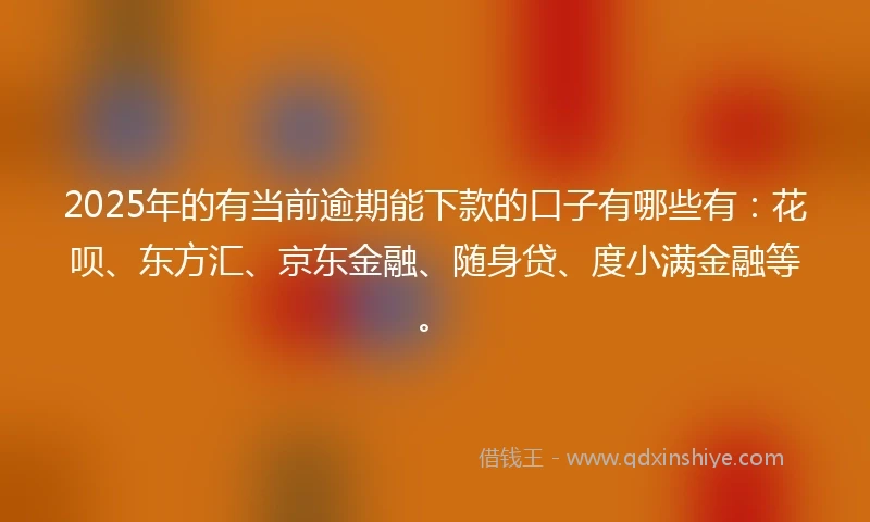 2025年的有当前逾期能下款的口子有哪些有：花呗、东方汇、京东金融、随身贷、度小满金融等。