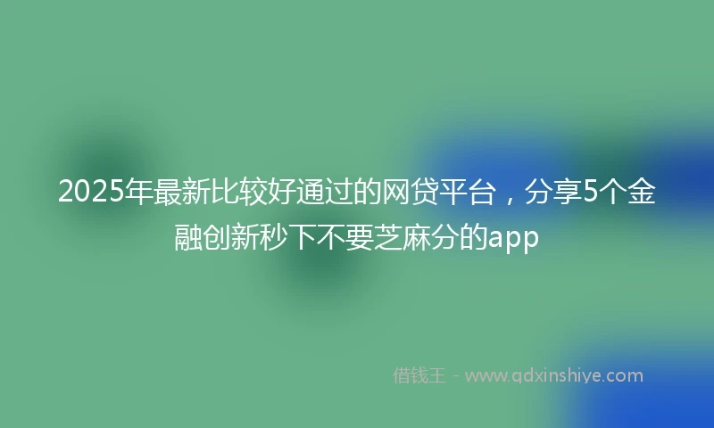 2025年最新比较好通过的网贷平台，分享5个金融创新秒下不要芝麻分的app