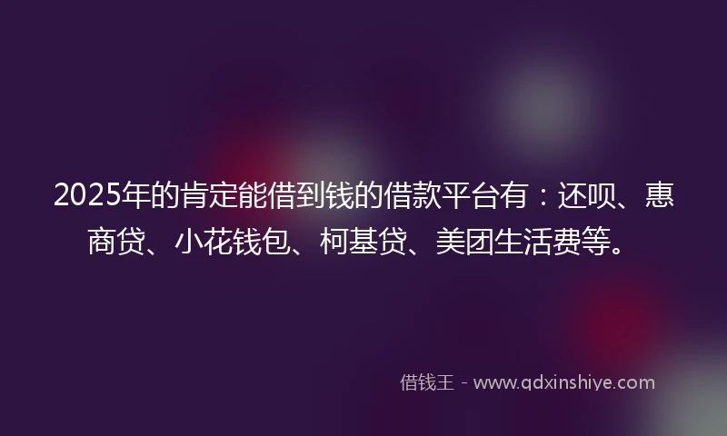2025年的肯定能借到钱的借款平台有：还呗、惠商贷、小花钱包、柯基贷、美团生活费等。