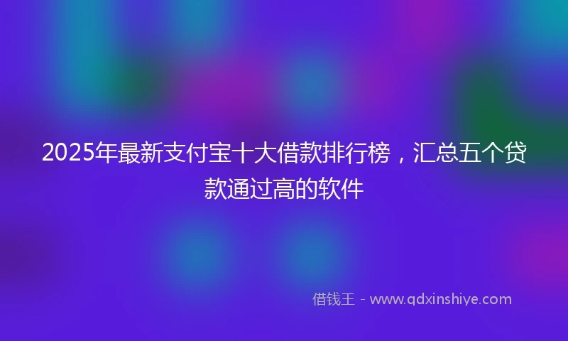 2025年最新支付宝十大借款排行榜，汇总五个贷款通过高的软件