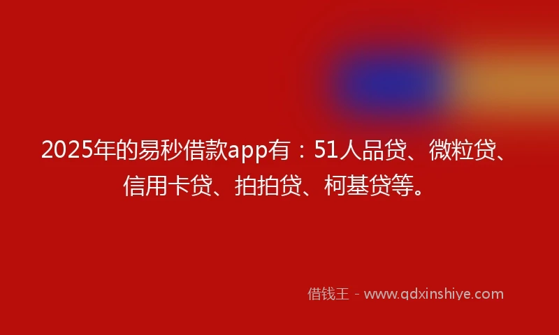 2025年的易秒借款app有：51人品贷、微粒贷、信用卡贷、拍拍贷、柯基贷等。