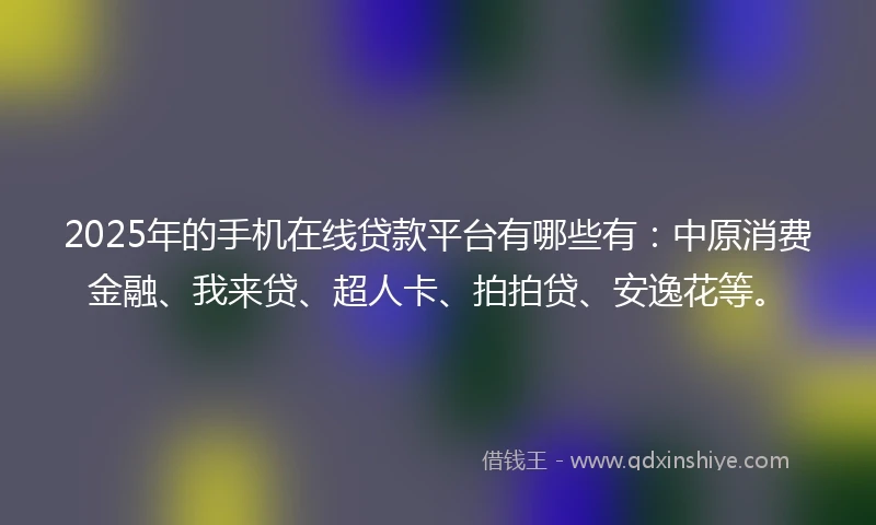 2025年的手机在线贷款平台有哪些有：中原消费金融、我来贷、超人卡、拍拍贷、安逸花等。