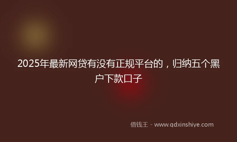 2025年最新网贷有没有正规平台的,归纳五个黑户下款口子