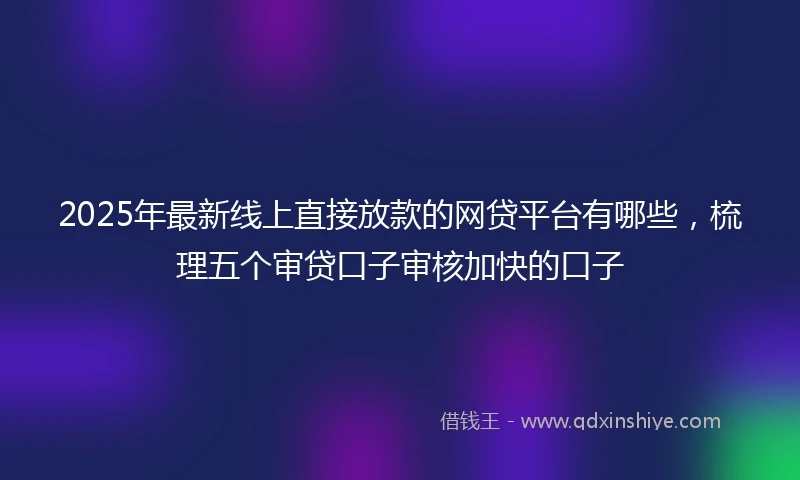 2025年最新线上直接放款的网贷平台有哪些，梳理五个审贷口子审核加快的口子