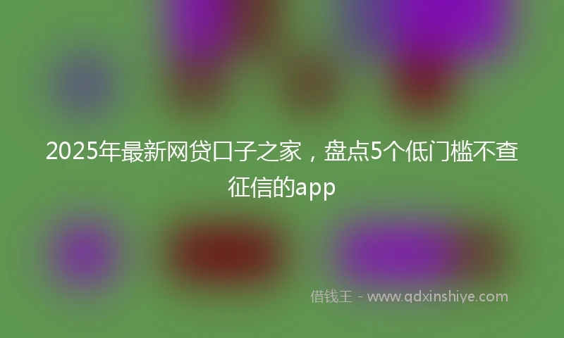 2025年最新网贷口子之家，盘点5个低门槛不查征信的app