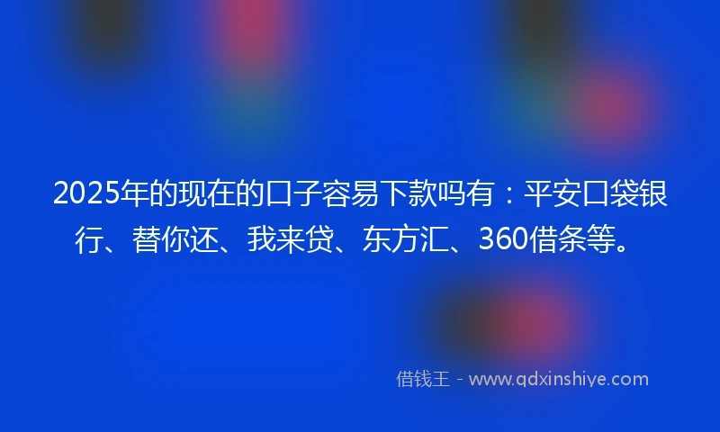 2025年的现在的口子容易下款吗有：平安口袋银行、替你还、我来贷、东方汇、360借条等。