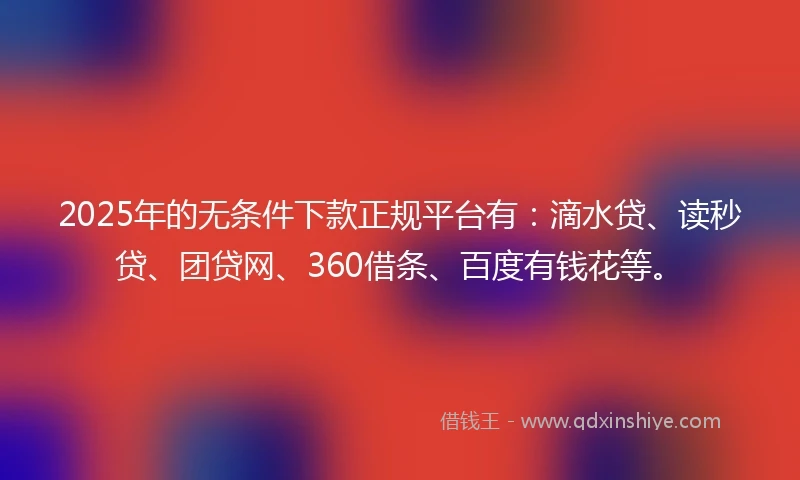 2025年的无条件下款正规平台有：滴水贷、读秒贷、团贷网、360借条、百度有钱花等。