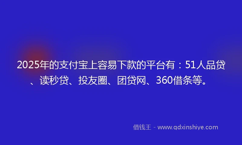 2025年的支付宝上容易下款的平台有：51人品贷、读秒贷、投友圈、团贷网、360借条等。