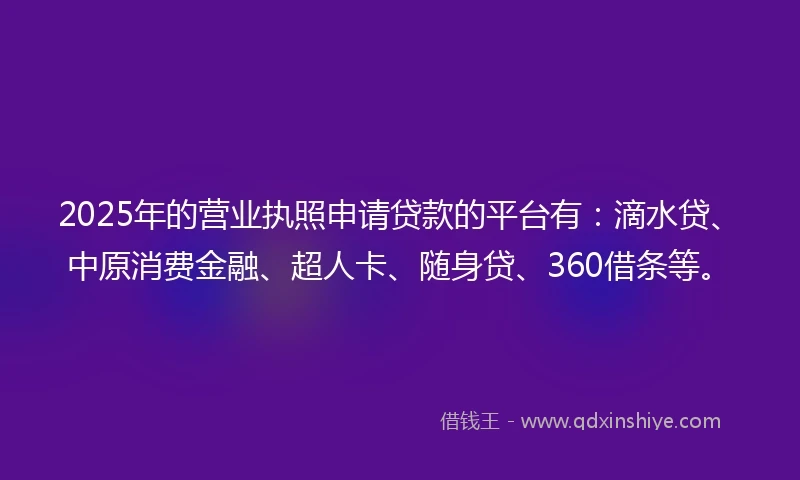 2025年的营业执照申请贷款的平台有：滴水贷、中原消费金融、超人卡、随身贷、360借条等。