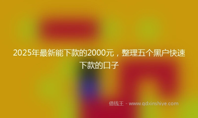 2025年最新能下款的2000元，整理五个黑户快速下款的口子