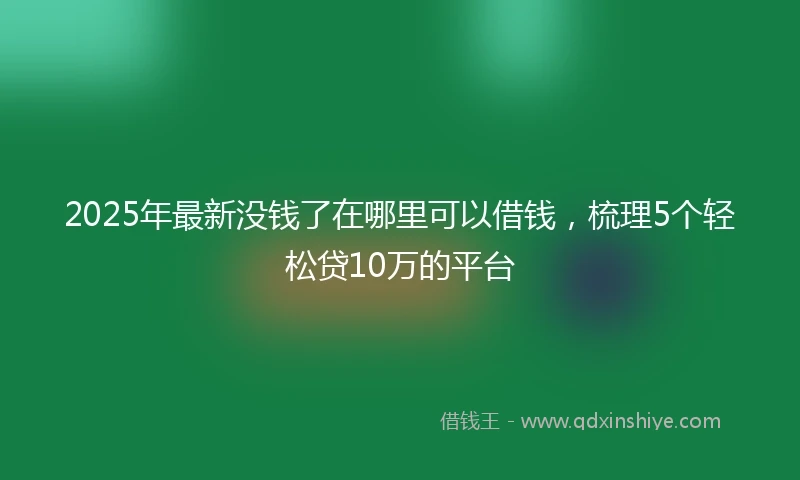 2025年最新没钱了在哪里可以借钱，梳理5个轻松贷10万的平台