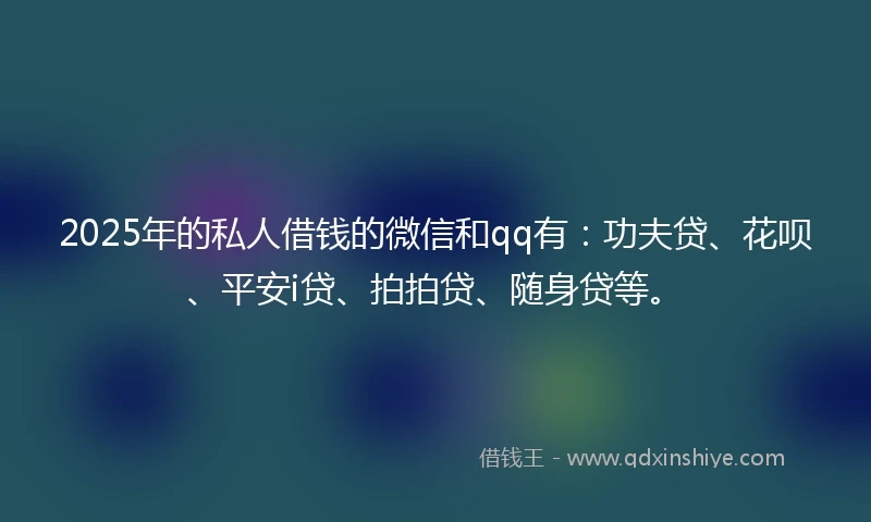 2025年的私人借钱的微信和qq有：功夫贷、花呗、平安i贷、拍拍贷、随身贷等。