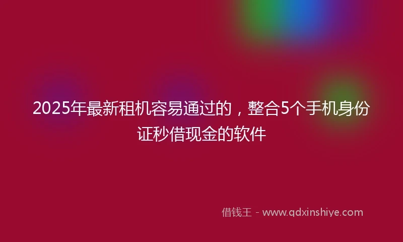 2025年最新租机容易通过的，整合5个手机身份证秒借现金的软件