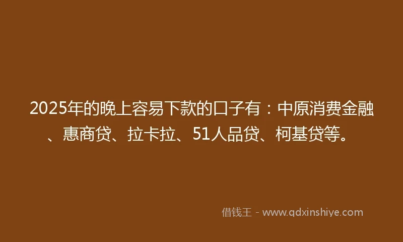 2025年的晚上容易下款的口子有：中原消费金融、惠商贷、拉卡拉、51人品贷、柯基贷等。