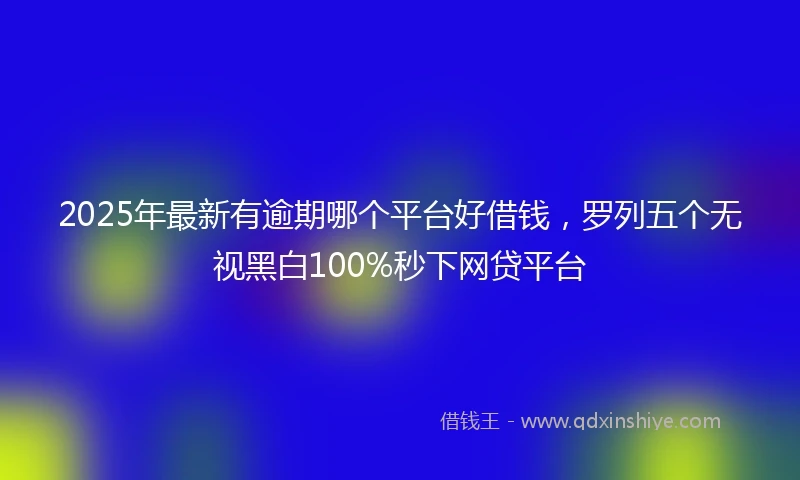 2025年最新有逾期哪个平台好借钱,罗列五个无视黑白100%秒下网贷平台