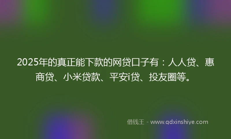 2025年的真正能下款的网贷口子有：人人贷、惠商贷、小米贷款、平安i贷、投友圈等。