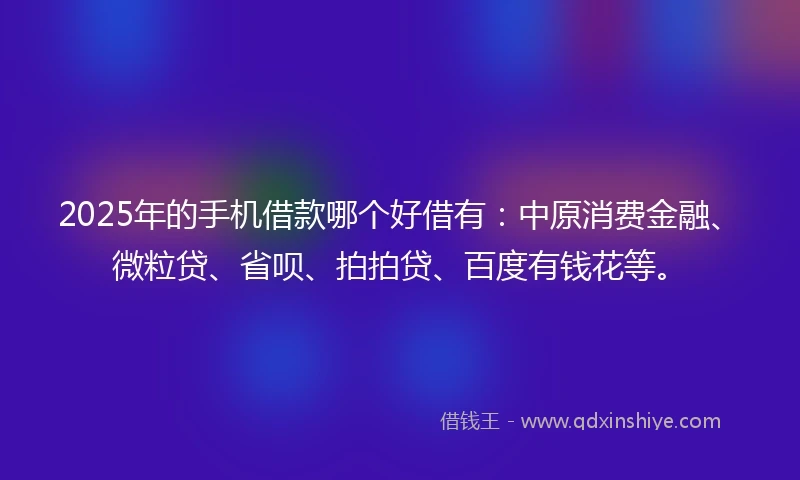2025年的手机借款哪个好借有：中原消费金融、微粒贷、省呗、拍拍贷、百度有钱花等。