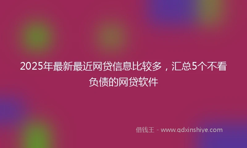 2025年最新最近网贷信息比较多，汇总5个不看负债的网贷软件