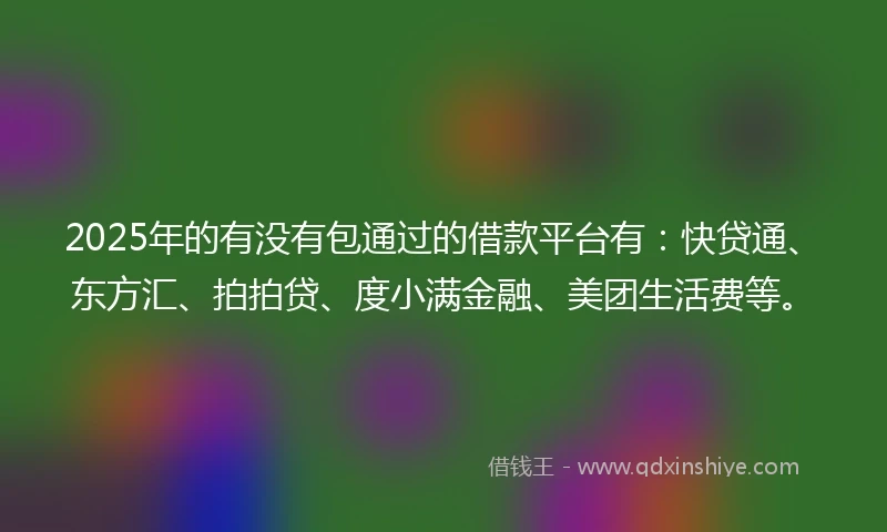 2025年的有没有包通过的借款平台有：快贷通、东方汇、拍拍贷、度小满金融、美团生活费等。