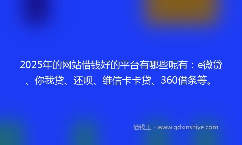 2025年的网站借钱好的平台有哪些呢有：e微贷、你我贷、还呗、维信卡卡贷、360借条等。