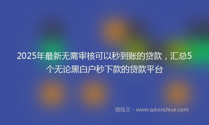 2025年最新无需审核可以秒到账的贷款，汇总5个无论黑白户秒下款的贷款平台