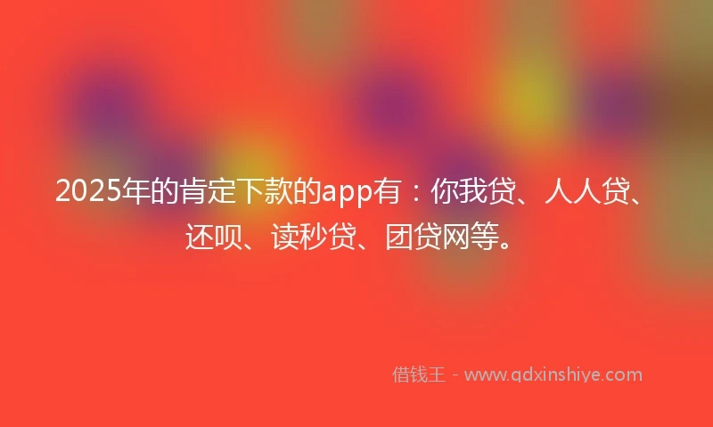 2025年的肯定下款的app有：你我贷、人人贷、还呗、读秒贷、团贷网等。