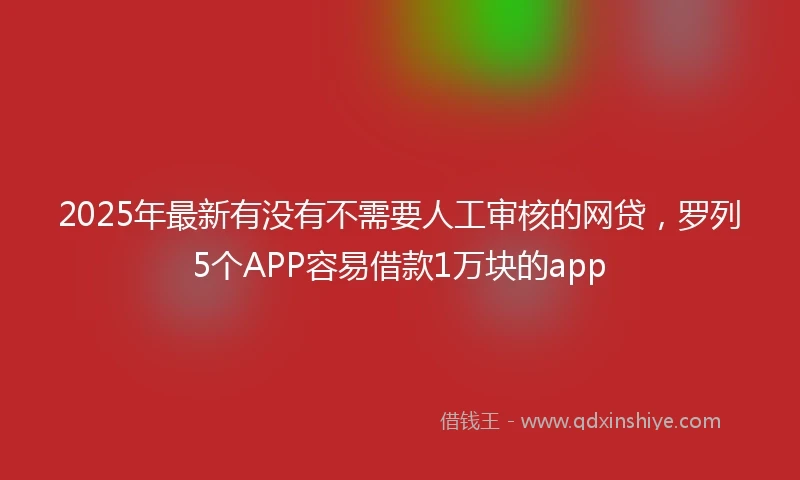 2025年最新有没有不需要人工审核的网贷，罗列5个APP容易借款1万块的app