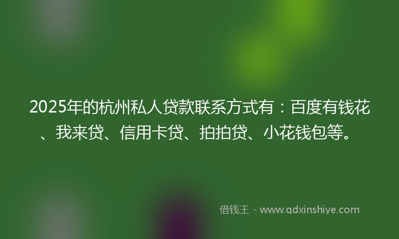 2025年的杭州私人贷款联系方式有：百度有钱花、我来贷、信用卡贷、拍拍贷、小花钱包等。