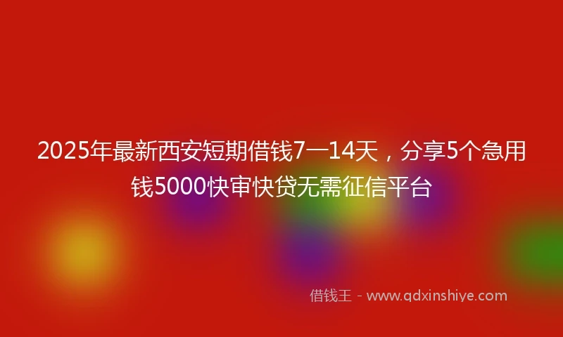 2025年最新西安短期借钱7一14天,分享5个急用钱5000快审快贷无需征信平台