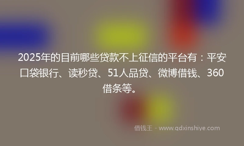2025年的目前哪些贷款不上征信的平台有：平安口袋银行、读秒贷、51人品贷、微博借钱、360借条等。