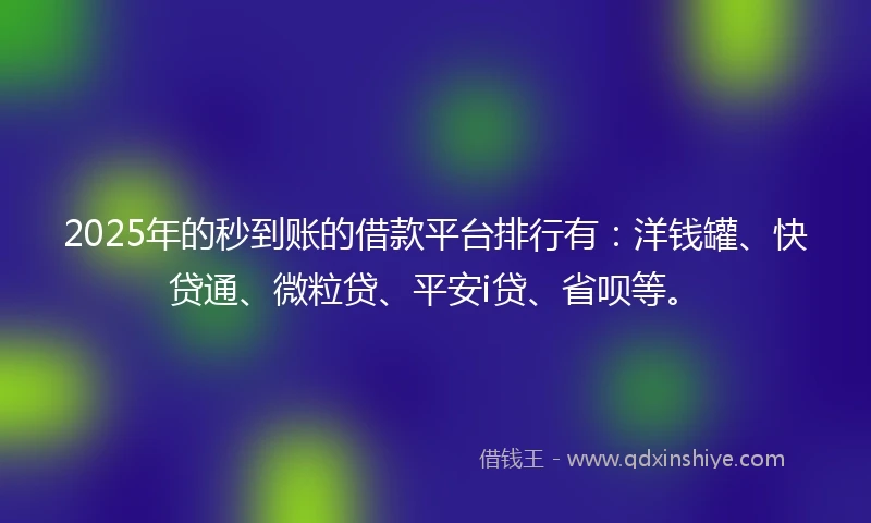 2025年的秒到账的借款平台排行有：洋钱罐、快贷通、微粒贷、平安i贷、省呗等。