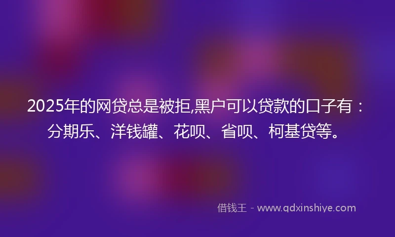 2025年的网贷总是被拒,黑户可以贷款的口子有:分期乐、洋钱罐、花呗、省呗、柯基贷等。