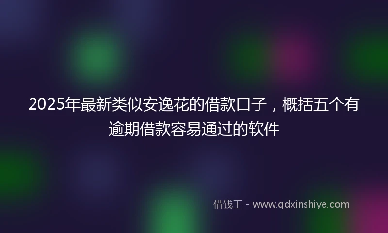 2025年最新类似安逸花的借款口子，概括五个有逾期借款容易通过的软件