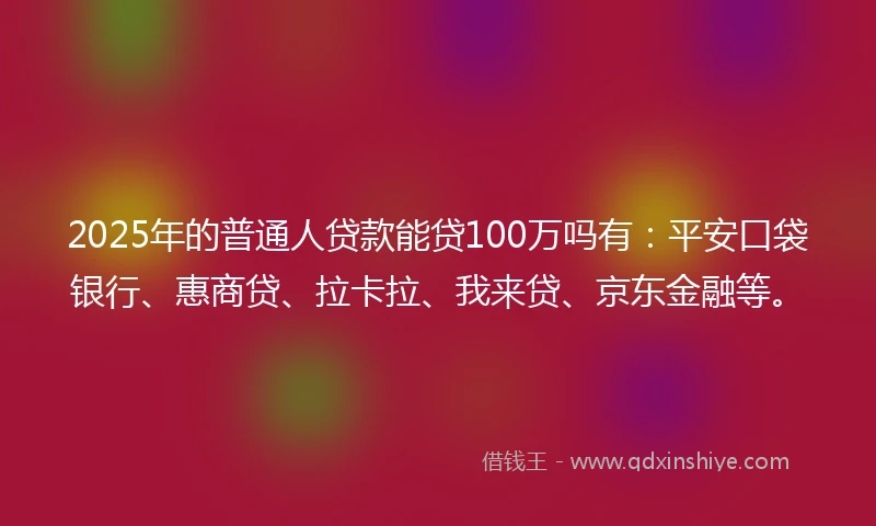 2025年的普通人贷款能贷100万吗有：平安口袋银行、惠商贷、拉卡拉、我来贷、京东金融等。
